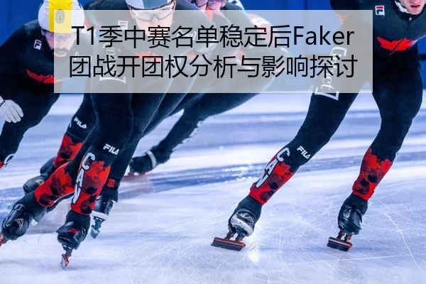 T1季中赛名单稳定后Faker团战开团权分析与影响探讨